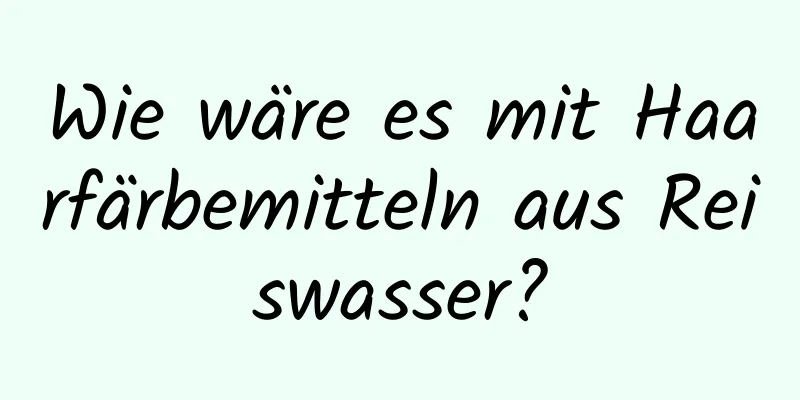 Wie wäre es mit Haarfärbemitteln aus Reiswasser?