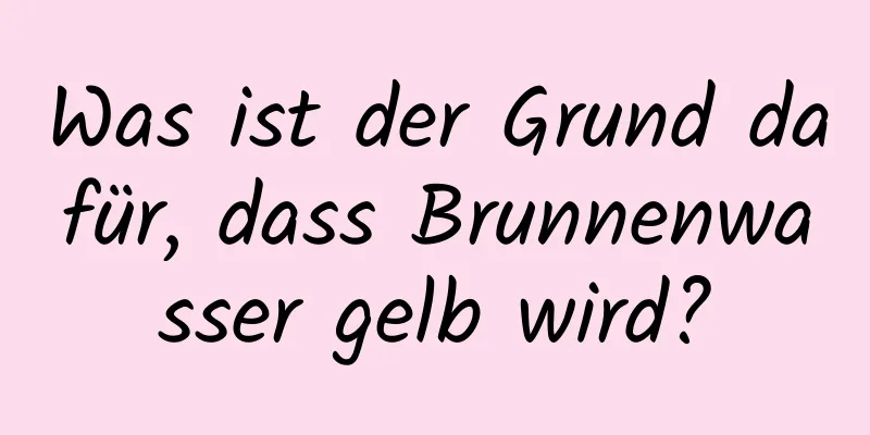 Was ist der Grund dafür, dass Brunnenwasser gelb wird?