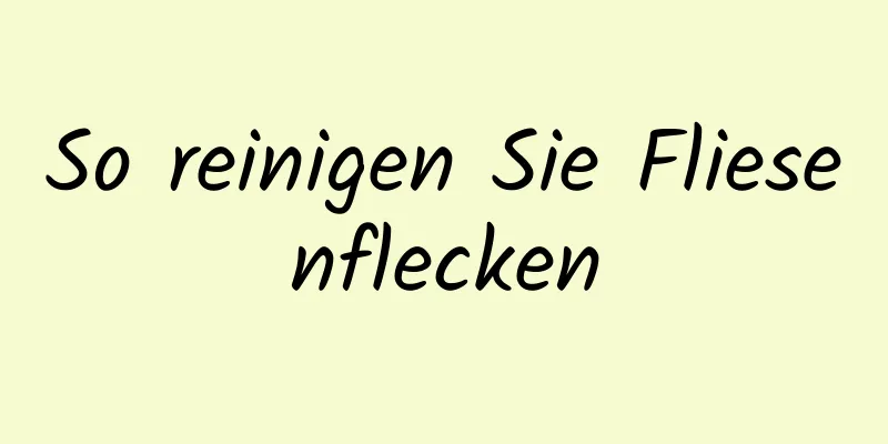 So reinigen Sie Fliesenflecken
