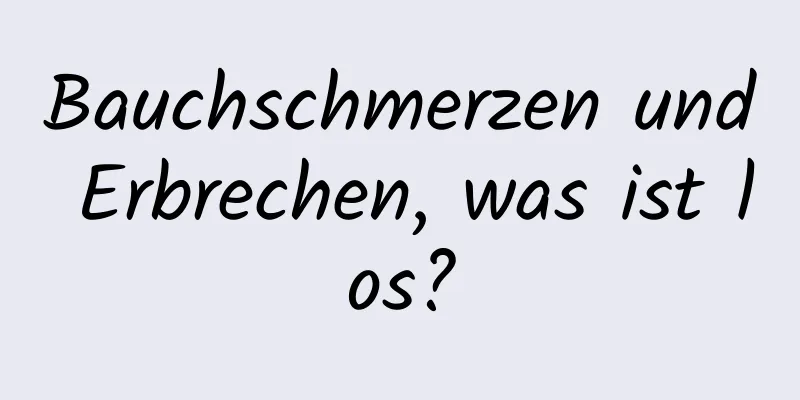 Bauchschmerzen und Erbrechen, was ist los?