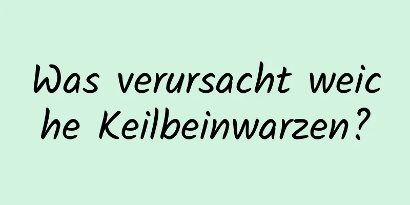 Was verursacht weiche Keilbeinwarzen?