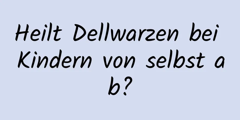 Heilt Dellwarzen bei Kindern von selbst ab?