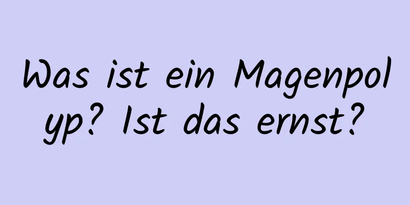 Was ist ein Magenpolyp? Ist das ernst?