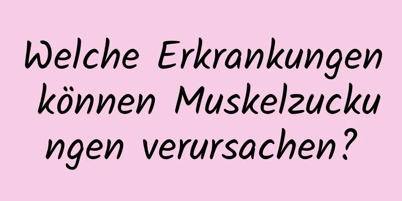 Welche Erkrankungen können Muskelzuckungen verursachen?