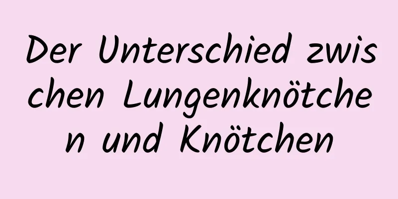 Der Unterschied zwischen Lungenknötchen und Knötchen