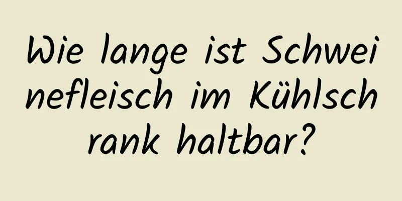 Wie lange ist Schweinefleisch im Kühlschrank haltbar?