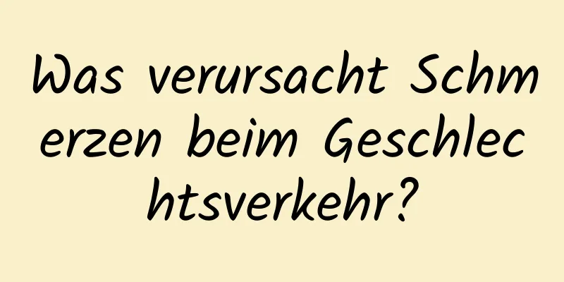 Was verursacht Schmerzen beim Geschlechtsverkehr?