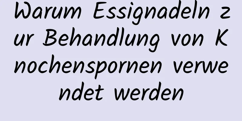 Warum Essignadeln zur Behandlung von Knochenspornen verwendet werden