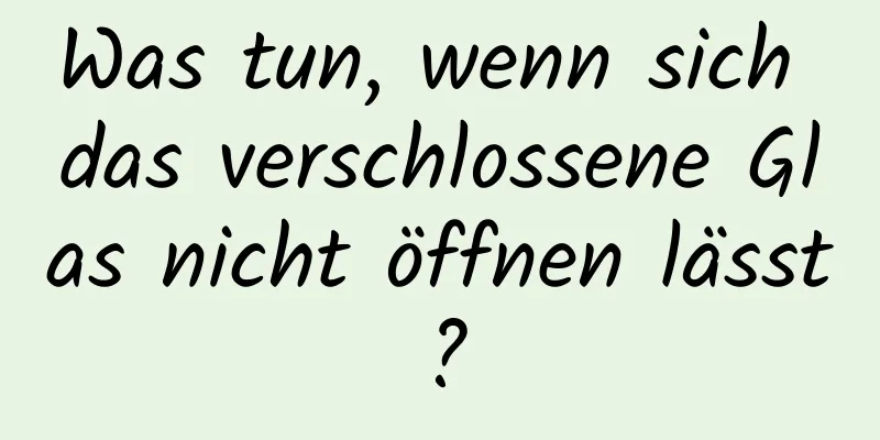 Was tun, wenn sich das verschlossene Glas nicht öffnen lässt?