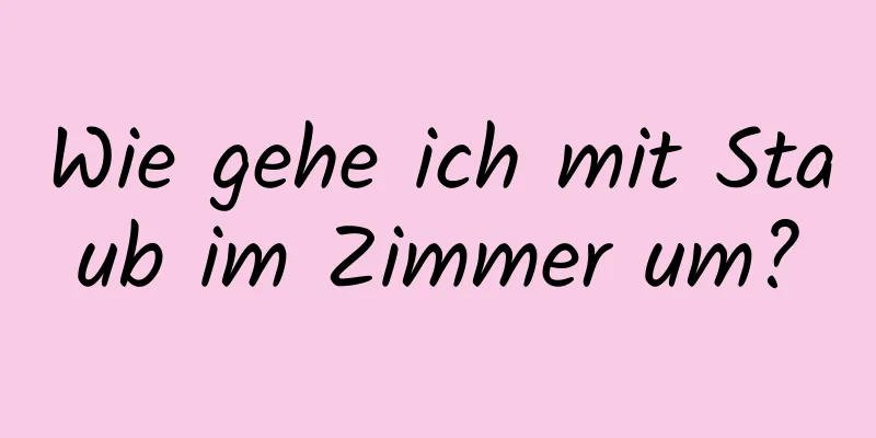 Wie gehe ich mit Staub im Zimmer um?