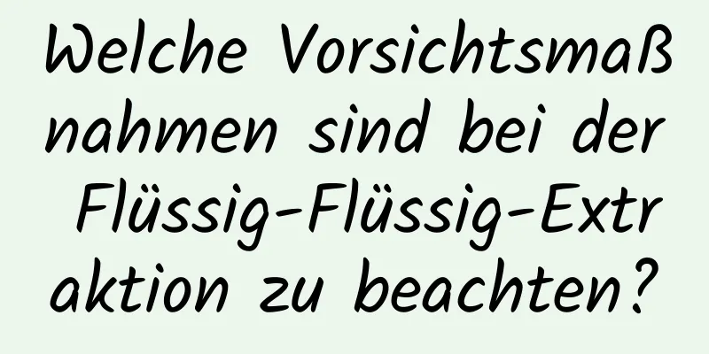 Welche Vorsichtsmaßnahmen sind bei der Flüssig-Flüssig-Extraktion zu beachten?