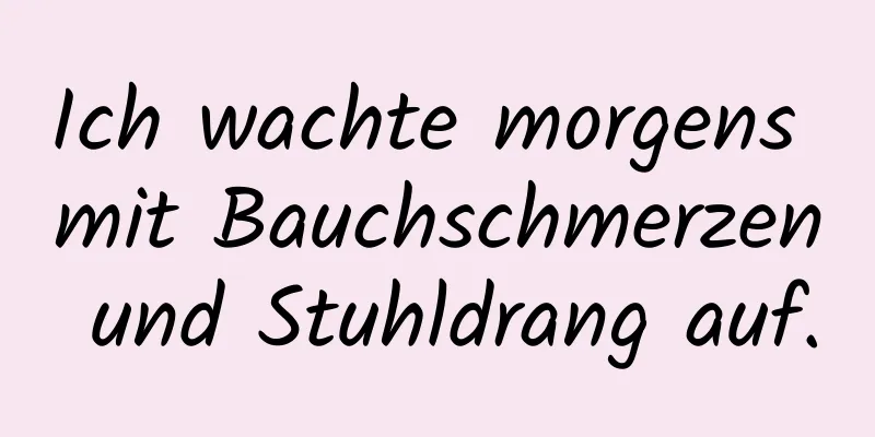 Ich wachte morgens mit Bauchschmerzen und Stuhldrang auf.