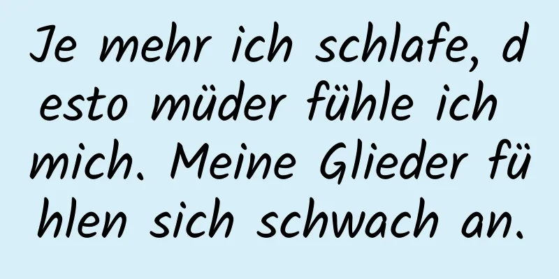 Je mehr ich schlafe, desto müder fühle ich mich. Meine Glieder fühlen sich schwach an.