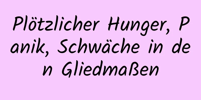 Plötzlicher Hunger, Panik, Schwäche in den Gliedmaßen