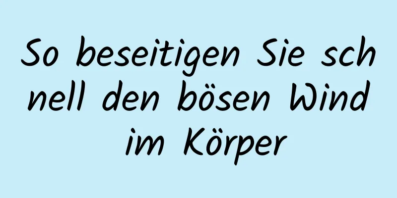 So beseitigen Sie schnell den bösen Wind im Körper