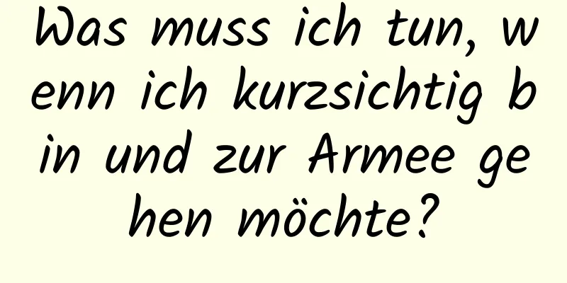 Was muss ich tun, wenn ich kurzsichtig bin und zur Armee gehen möchte?