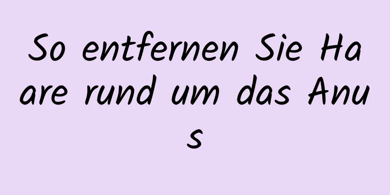 So entfernen Sie Haare rund um das Anus