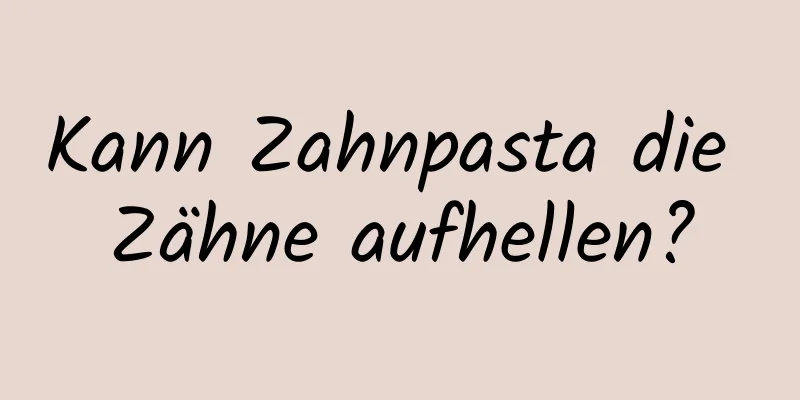 Kann Zahnpasta die Zähne aufhellen?