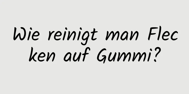 Wie reinigt man Flecken auf Gummi?