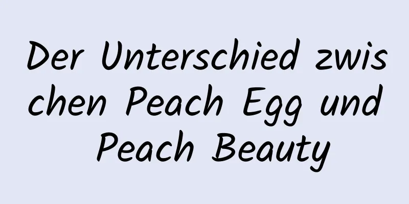 Der Unterschied zwischen Peach Egg und Peach Beauty