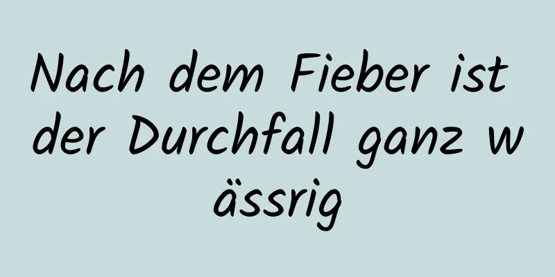 Nach dem Fieber ist der Durchfall ganz wässrig
