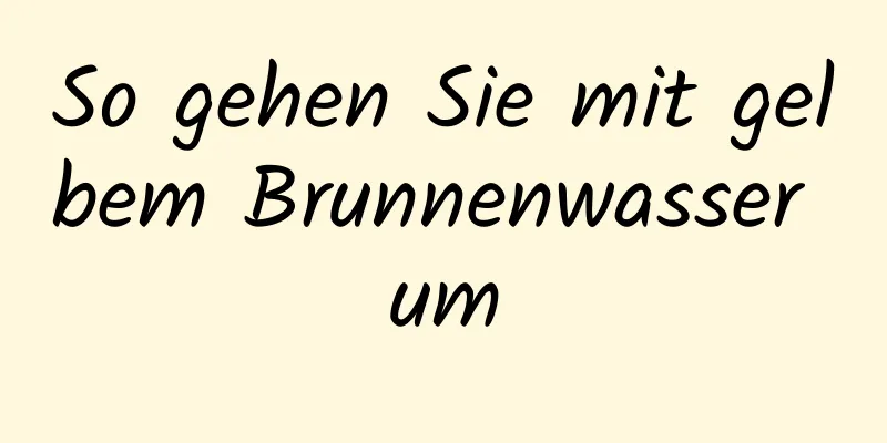 So gehen Sie mit gelbem Brunnenwasser um