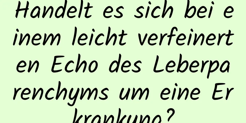 Handelt es sich bei einem leicht verfeinerten Echo des Leberparenchyms um eine Erkrankung?