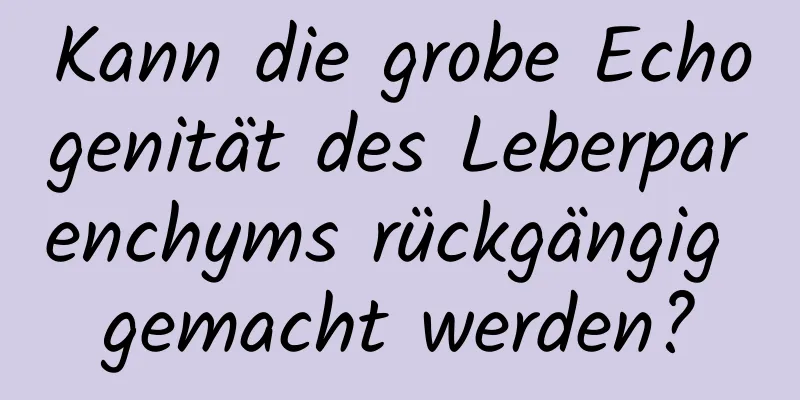 Kann die grobe Echogenität des Leberparenchyms rückgängig gemacht werden?