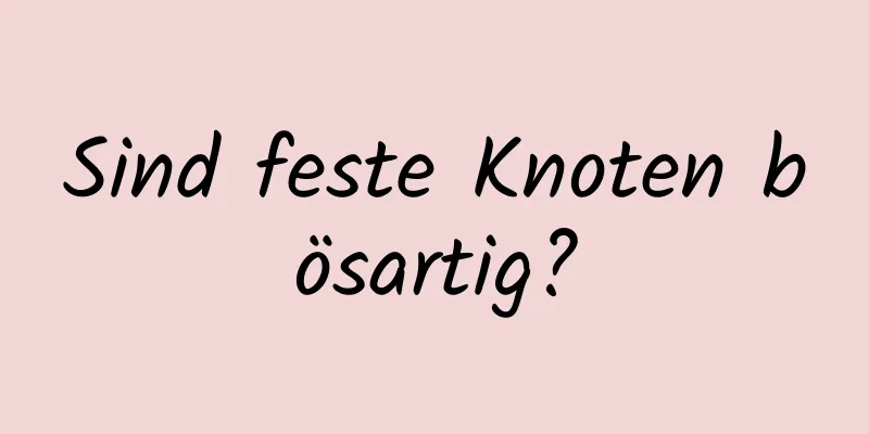Sind feste Knoten bösartig?