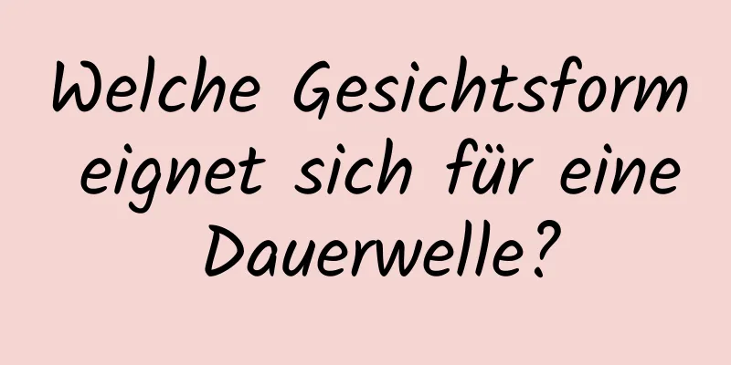 Welche Gesichtsform eignet sich für eine Dauerwelle?