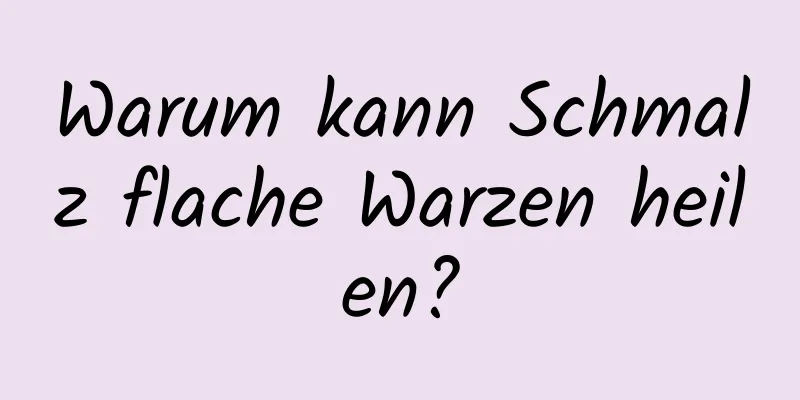Warum kann Schmalz flache Warzen heilen?
