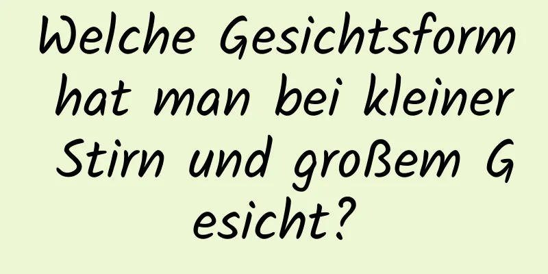 Welche Gesichtsform hat man bei kleiner Stirn und großem Gesicht?
