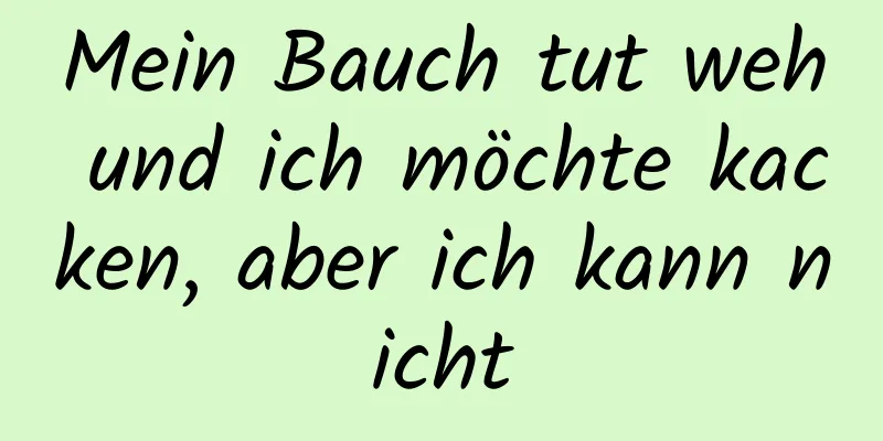 Mein Bauch tut weh und ich möchte kacken, aber ich kann nicht