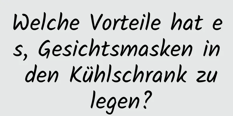 Welche Vorteile hat es, Gesichtsmasken in den Kühlschrank zu legen?
