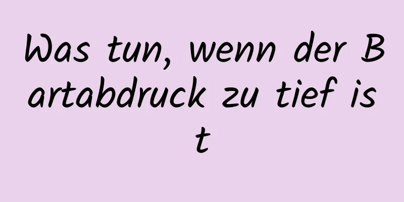 Was tun, wenn der Bartabdruck zu tief ist