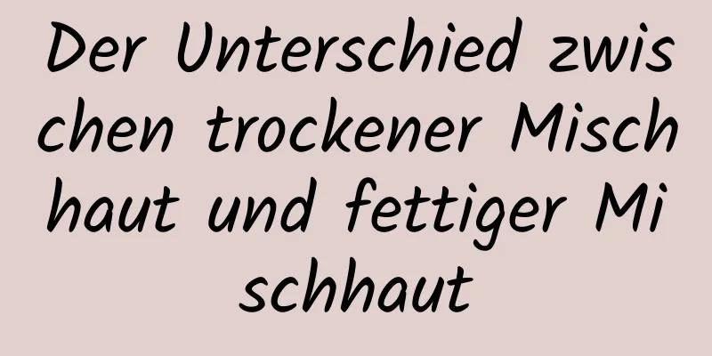 Der Unterschied zwischen trockener Mischhaut und fettiger Mischhaut