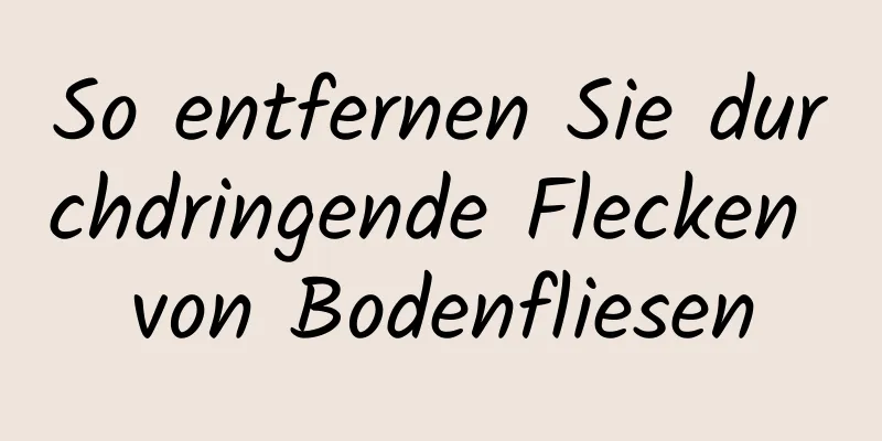So entfernen Sie durchdringende Flecken von Bodenfliesen