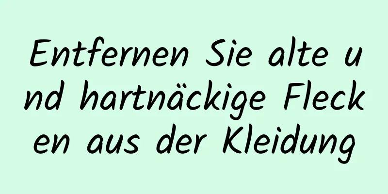 Entfernen Sie alte und hartnäckige Flecken aus der Kleidung