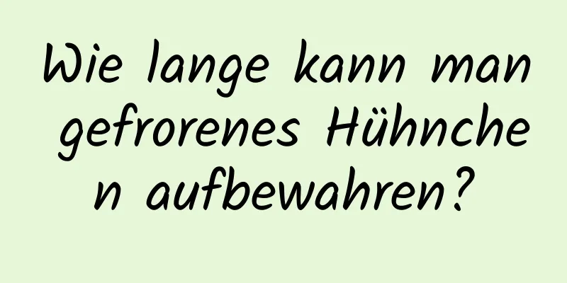 Wie lange kann man gefrorenes Hühnchen aufbewahren?