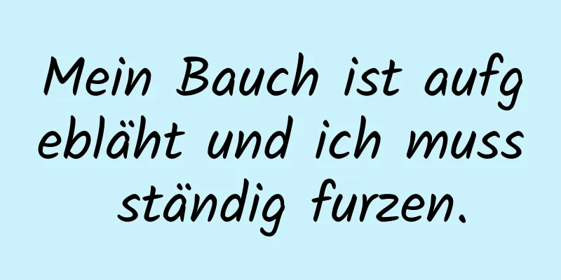 Mein Bauch ist aufgebläht und ich muss ständig furzen.