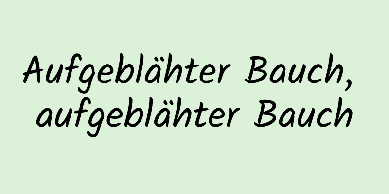Aufgeblähter Bauch, aufgeblähter Bauch
