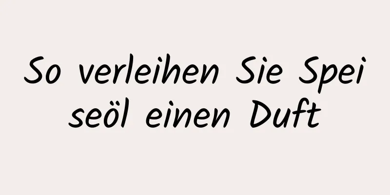 So verleihen Sie Speiseöl einen Duft