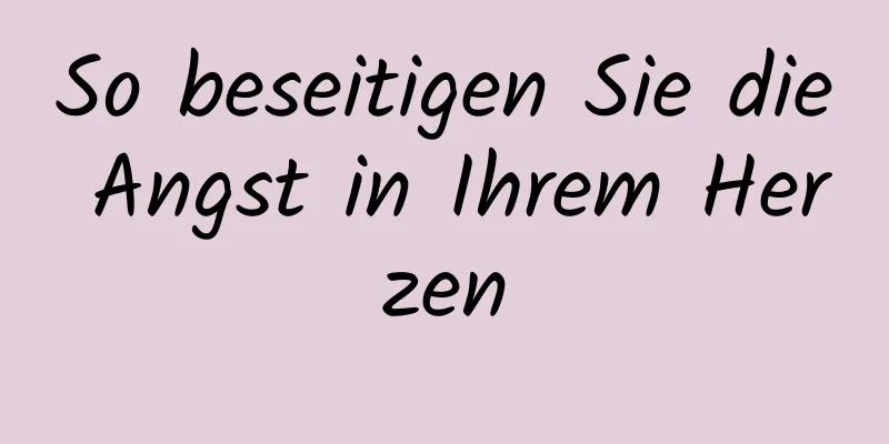 So beseitigen Sie die Angst in Ihrem Herzen