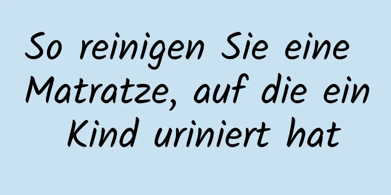 So reinigen Sie eine Matratze, auf die ein Kind uriniert hat