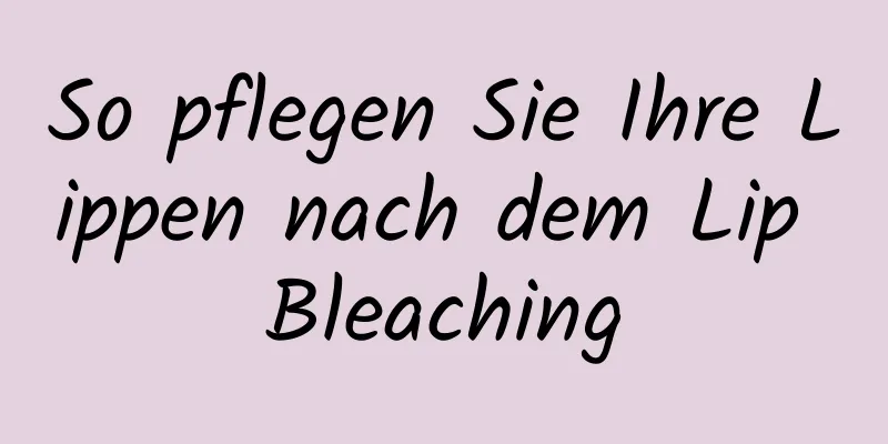 So pflegen Sie Ihre Lippen nach dem Lip Bleaching