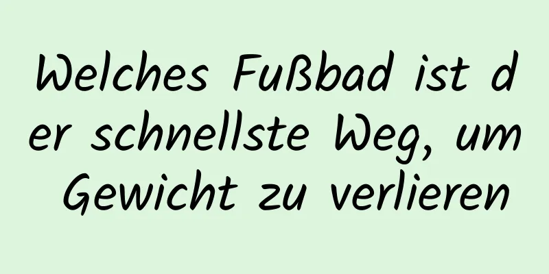 Welches Fußbad ist der schnellste Weg, um Gewicht zu verlieren