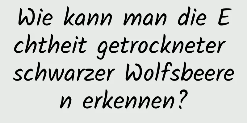Wie kann man die Echtheit getrockneter schwarzer Wolfsbeeren erkennen?