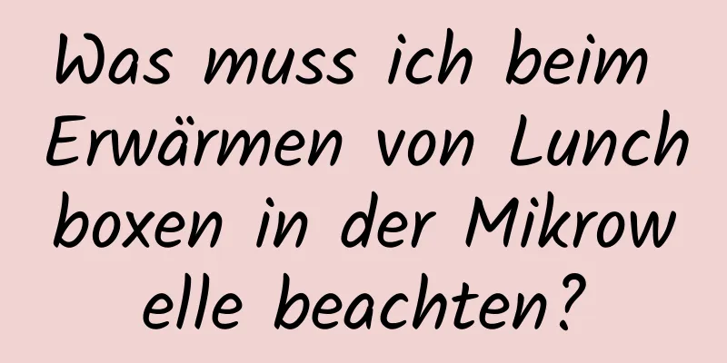Was muss ich beim Erwärmen von Lunchboxen in der Mikrowelle beachten?
