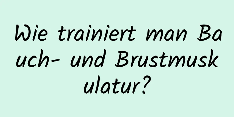 Wie trainiert man Bauch- und Brustmuskulatur?