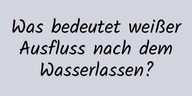 Was bedeutet weißer Ausfluss nach dem Wasserlassen?